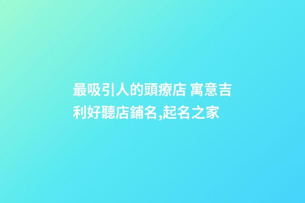 最吸引人的頭療店 寓意吉利好聽店鋪名,起名之家-第1張-店鋪起名-玄機派
